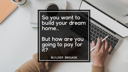 So You Want To Build Your Home…  But How Are You Going to Pay For It?